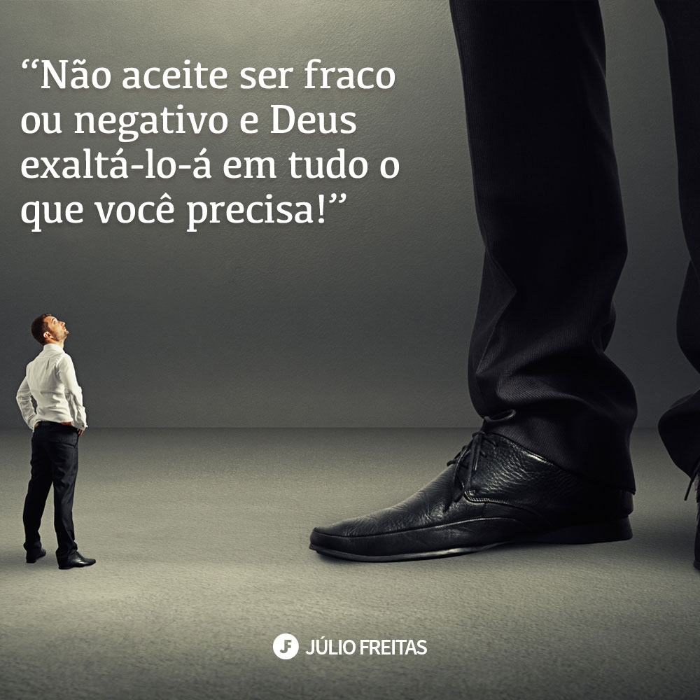 Não aceite ser fraco ou negativo e Deus exaltá-lo-á em tudo o que você precisa!